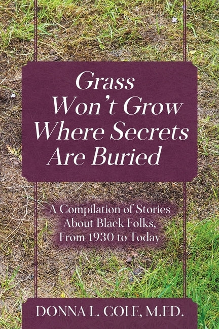Grass Won't Grow Where Secrets Are Buried: A Compilation of Stories About Black Folks, From 1930 to Today by Cole, M. Ed Donna L.