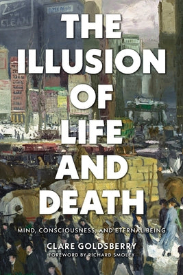 The Illusion of Life and Death: Mind, Consciousness, and Eternal Being by Goldsberry, Clare