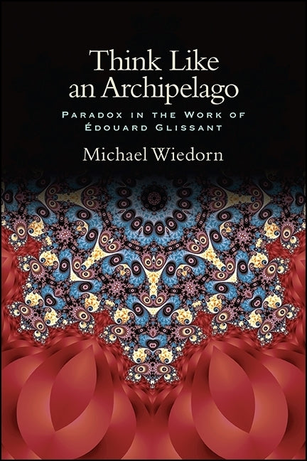 Think Like an Archipelago: Paradox in the Work of Edouard Glissant by Wiedorn, Michael