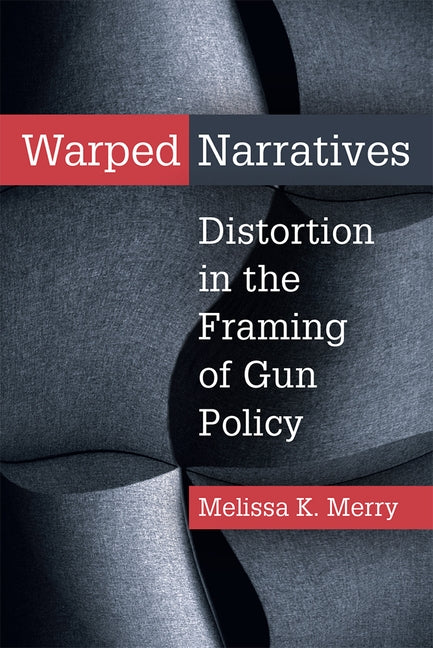 Warped Narratives: Distortion in the Framing of Gun Policy by Merry, Melissa Kate