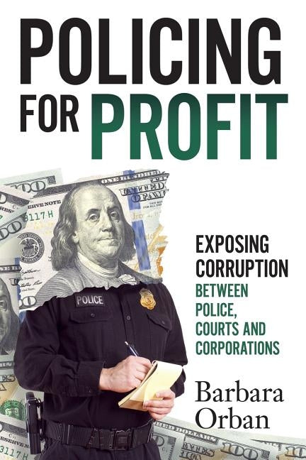 Policing for Profit: Exposing Corruption Between Police, Courts and Corporations by Orban, Barbara