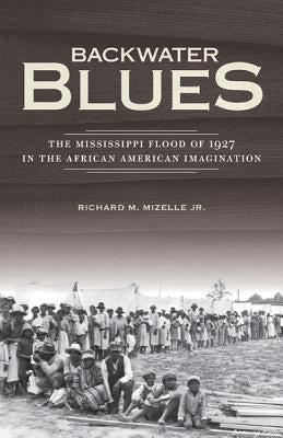 Backwater Blues: The Mississippi Flood of 1927 in the African American Imagination by Mizelle Jr, Richard M.