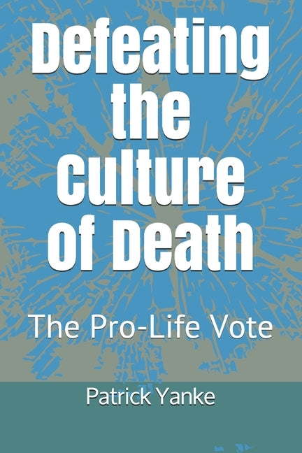 Defeating the Culture of Death: The Pro-Life Vote by Yanke, Patrick
