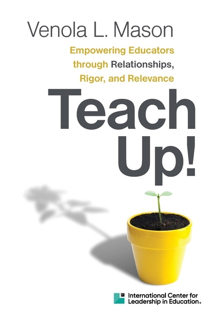 Teach Up!: Empowering Educators Through Relationships, Rigor, and Relevance by Mason, Venola L.