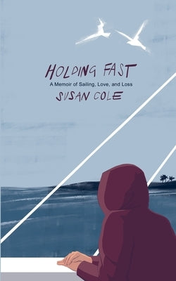 Holding Fast: A Memoir of Sailing, Love, and Loss by Cole, Susan