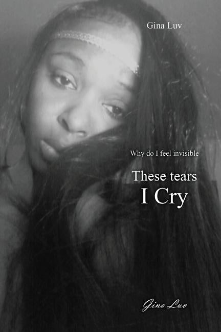 These Tears I Cry: Why Do I Feel Invisible by Luv, Gina