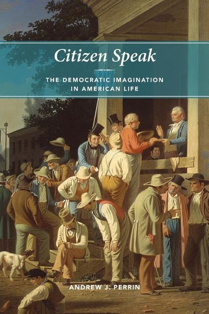 Citizen Speak: The Democratic Imagination in American Life by Perrin, Andrew J.
