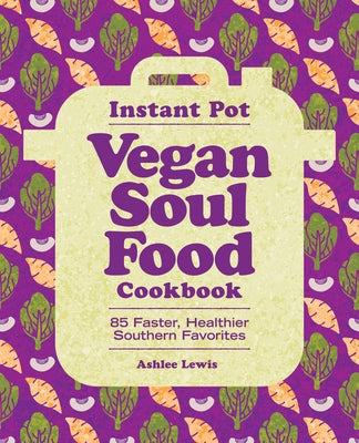Instant Pot Vegan Soul Food Cookbook: 85 Faster, Healthier Southern Favorites by Lewis, Ashlee