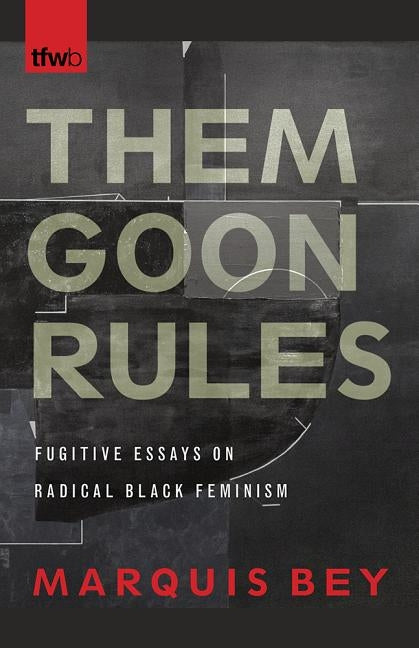 Them Goon Rules: Fugitive Essays on Radical Black Feminism by Bey, Marquis