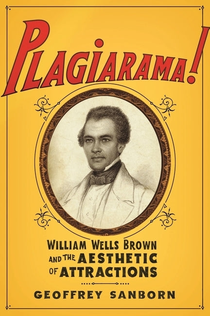 Plagiarama!: William Wells Brown and the Aesthetic of Attractions by Sanborn, Geoffrey
