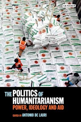 The Politics of Humanitarianism: Power, Ideology and Aid by Lauri, Antonio de