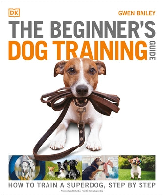 The Beginner's Dog Training Guide: How to Train a Superdog, Step by Step by Bailey, Gwen