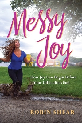 Messy Joy: How Joy Can Begin Before Your Difficulties End by Shear, Robin