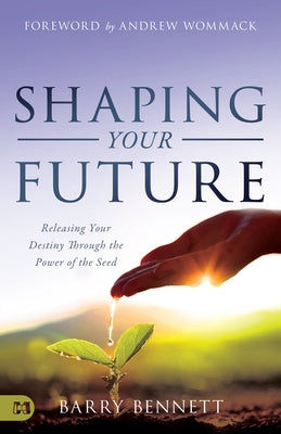Shaping Your Future: Releasing Your Destiny Through the Power of the Seed by Bennett, Barry