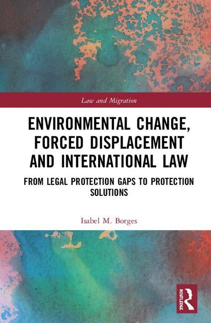 Environmental Change, Forced Displacement and International Law: from legal protection gaps to protection solutions by Borges, Isabel M.