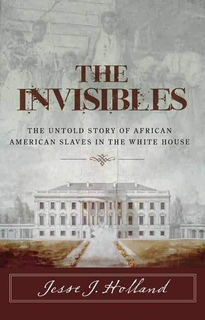 The Invisibles: The Untold Story of African American Slaves in the White House by Holland, Jesse