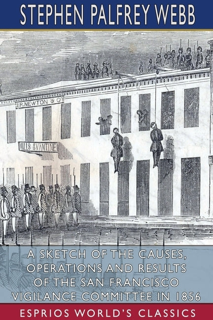 A Sketch of the Causes, Operations and Results of the San Francisco Vigilance Committee in 1856 (Esprios Classics) by Webb, Stephen Palfrey