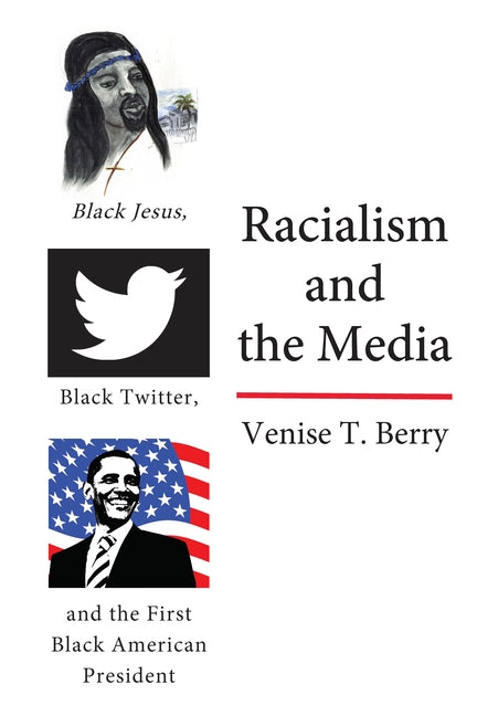 Racialism and the Media: Black Jesus, Black Twitter, and the First Black American President by Berry, Venise T.