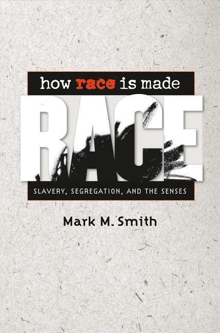 How Race Is Made: Slavery, Segregation, and the Senses by Smith, Mark M.