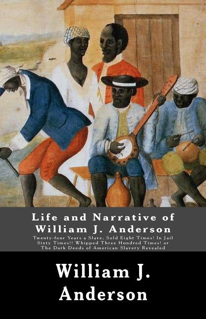 Life and Narrative of William J. Anderson: Twenty-four Years a Slave: Sold Eight Times! In Jail Sixty Times!! Whipped Three Hundred Times! Or The Dark by Anderson, William J.