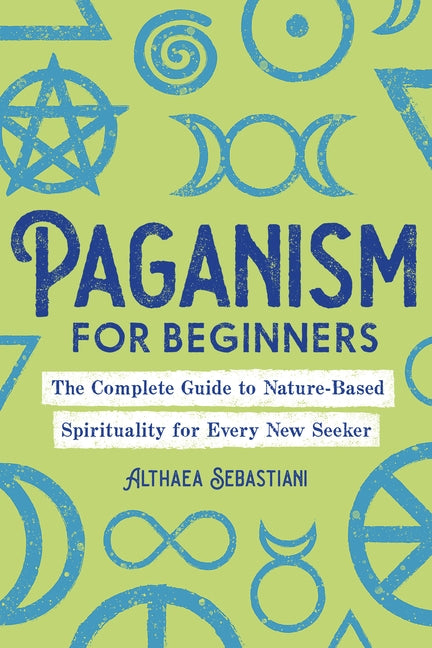 Paganism for Beginners: The Complete Guide to Nature-Based Spirituality for Every New Seeker by Sebastiani, Althaea