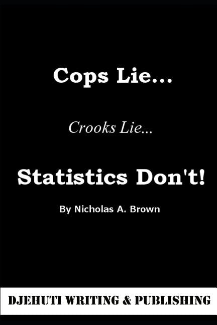 Cops Lie... Crooks Lie... Statistics Don't! by Brown, Nicholas