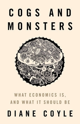 Cogs and Monsters: What Economics Is, and What It Should Be by Coyle, Diane
