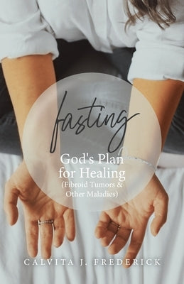 Fasting: God's Plan for Healing (Fibroid Tumors & Other Maladies) by Frederick, Calvita J.