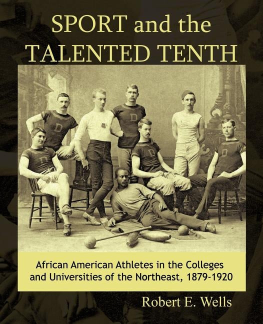 Sport and the Talented Tenth: African American Athletes at the Colleges and Universities of the Northeast, 1879-1920 by Robert E. Wells, E. Wells