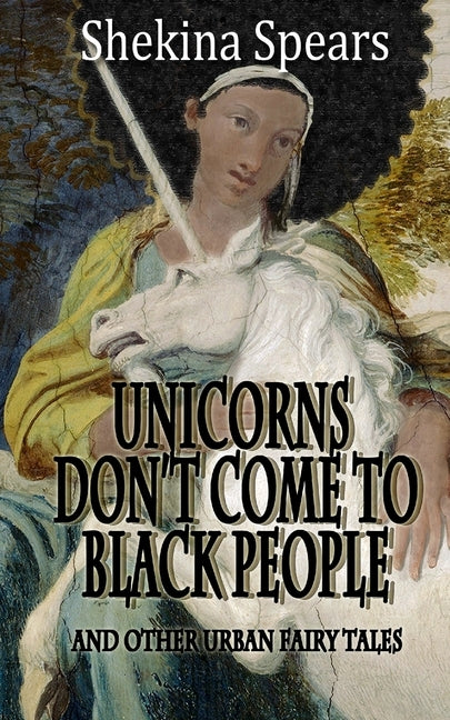 Unicorns don't come to Black People: and Other Urban Fairy Tales by Spears, Shekina