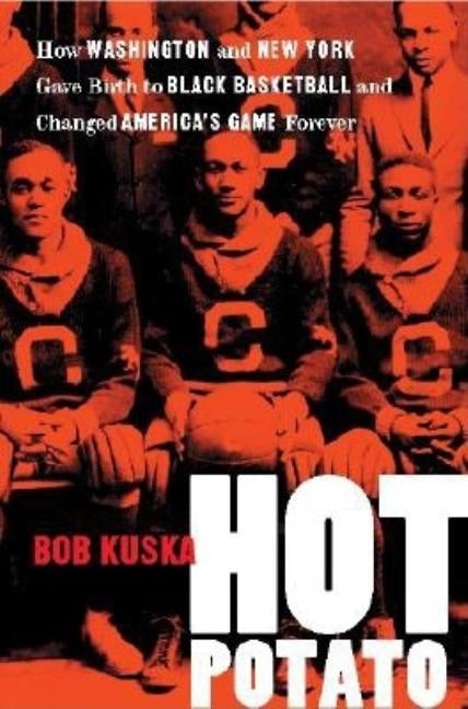 Hot Potato: How Washington and New York Gave Birth to Black Basketball and Changed America's Game Forever by Kuska, Bob