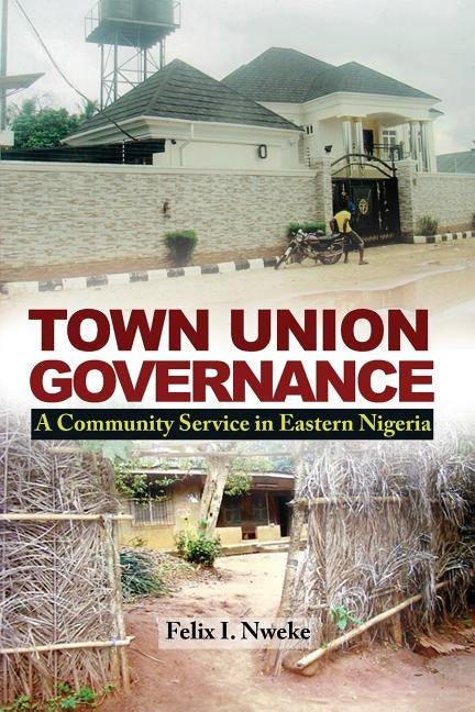 Town Union Governance: A Community Service in Eastern Nigeria by Nweke, Felix