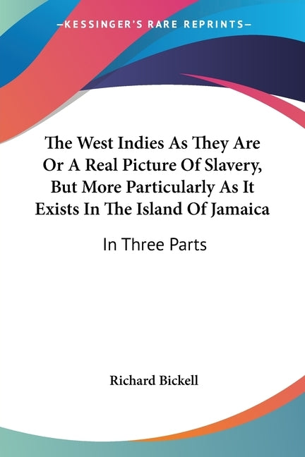 The West Indies As They Are Or A Real Picture Of Slavery, But More Particularly As It Exists In The Island Of Jamaica: In Three Parts by Bickell, Richard