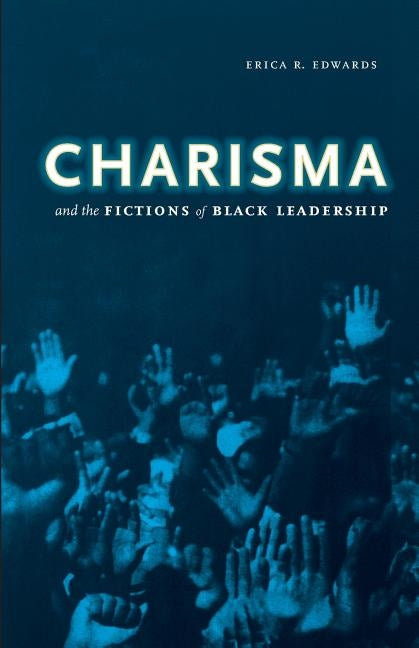 Charisma and the Fictions of Black Leadership by Edwards, Erica R.