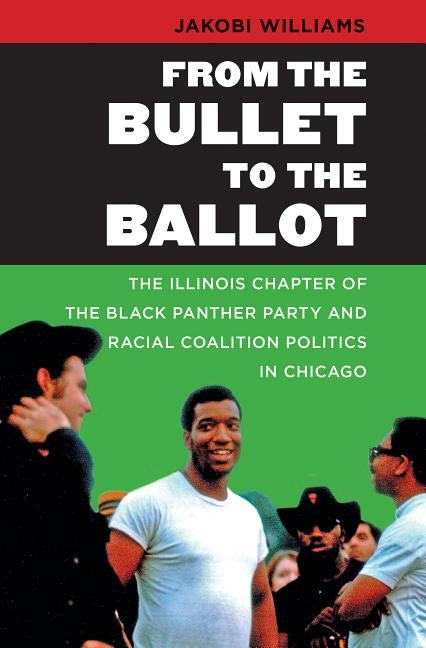 From the Bullet to the Ballot: The Illinois Chapter of the Black Panther Party and Racial Coalition Politics in Chicago by Williams, Jakobi