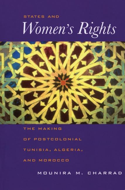 States and Women's Rights: The Making of Postcolonial Tunisia, Algeria, and Morocco by Charrad, Mounira
