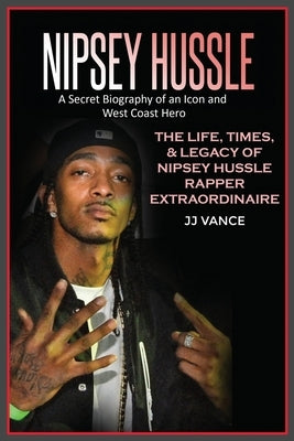 Nipsey Hussle A Secret Biography of an Icon and West Coast Hero: The Life, Times, and Legacy of Nipsey Hussle Rapper Extraordinaire by Vance, Jj