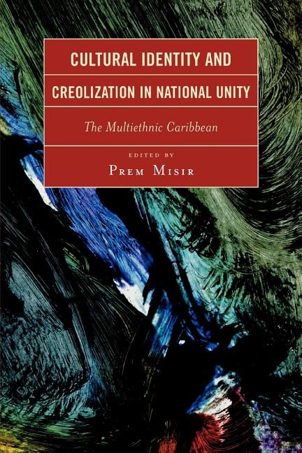 Cultural Identity and Creolization in National Unity: The Multiethnic Caribbean by Misir, Prem