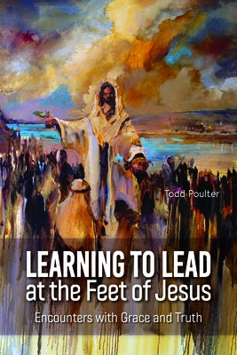 Learning to Lead at the Feet of Jesus: Encounters with Grace and Truth by Poulter, Todd