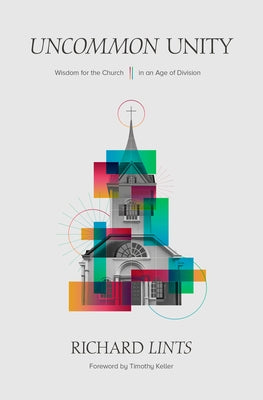 Uncommon Unity: Wisdom for the Church in an Age of Division by Lints, Richard