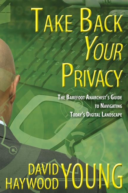 Take Back Your Privacy: The Barefoot Anarchist's Guide to Navigating Today's Digital Landscape by Young, David Haywood