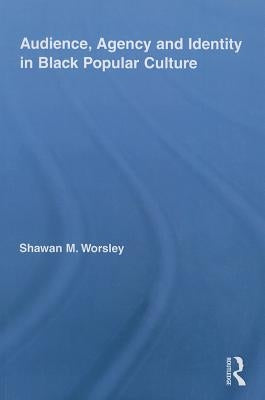 Audience, Agency and Identity in Black Popular Culture by Worsley, Shawan M.