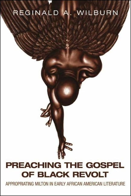 Preaching the Gospel of Black Revolt: Appropriating Milton in Early African American Literature by Wilburn, Reginald A.