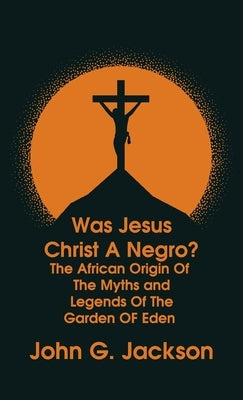 Was Jesus Christ a Negro? and The African Origin of the Myths & Legends of the Garden of Eden by Jackson, John G.
