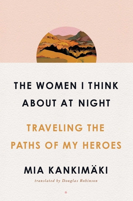 The Women I Think about at Night: Traveling the Paths of My Heroes by Kankimäki, Mia