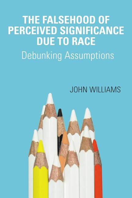 The Falsehood Of Perceived Significance Due To Race: Debunking Assumptions by Williams, John