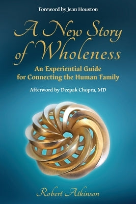 A New Story of Wholeness: An Experiential Guide for Connecting the Human Family by Atkinson, Robert