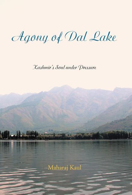 Agony of Dal Lake: Kashmir's Soul Under Pressure by Kaul, Maharaj