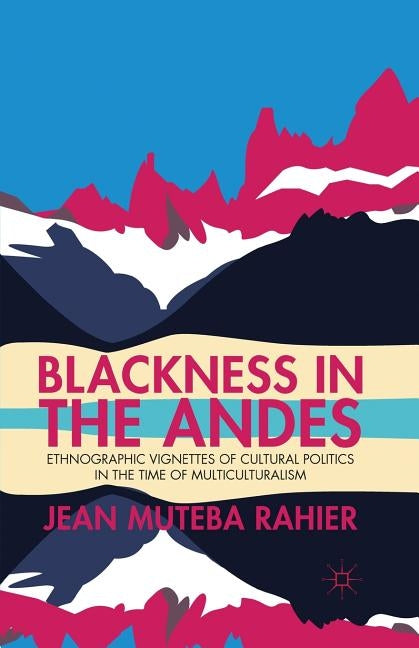 Blackness in the Andes: Ethnographic Vignettes of Cultural Politics in the Time of Multiculturalism by Rahier, J.