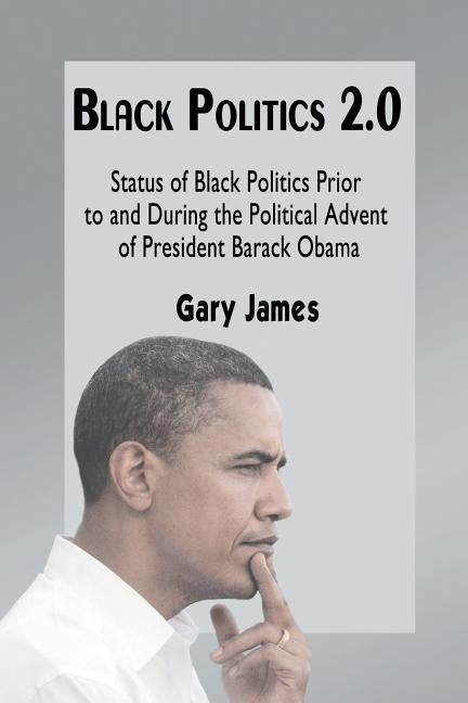 Black Politics 2.0: Status of Black Politics Prior to and During the Political Advent of President Barack Obama by James, Gary
